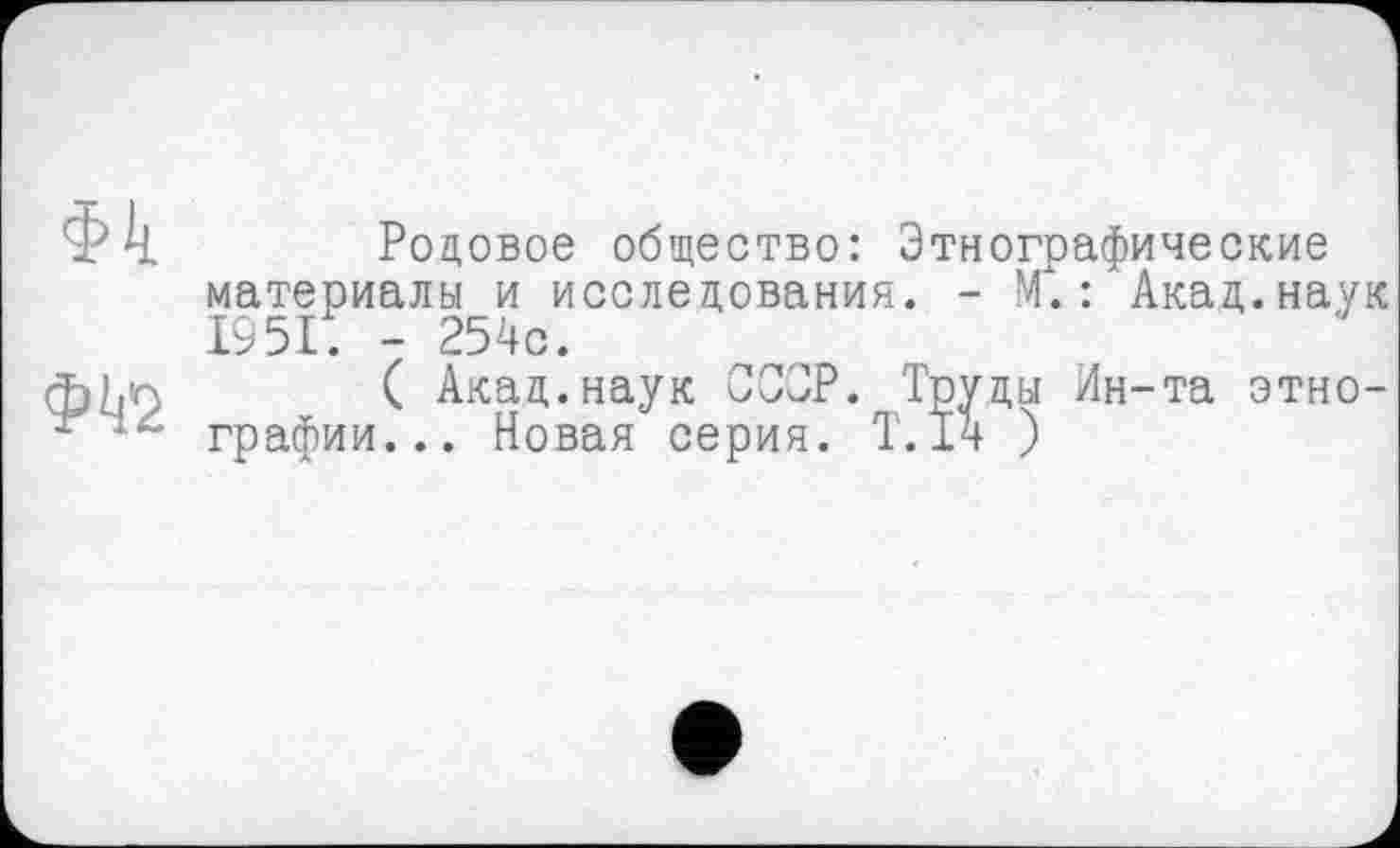 ﻿Ф4
Родовое общество: Этнографические материалы и исследования. - М. : Акад.наук 1951. - 254с.
( Акад.наук СССР. Труды Ин-та этнографии... Новая серия. Т.14 )